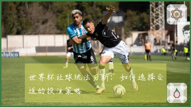 世界杯让球玩法分析：如何选择合适的投注策略
