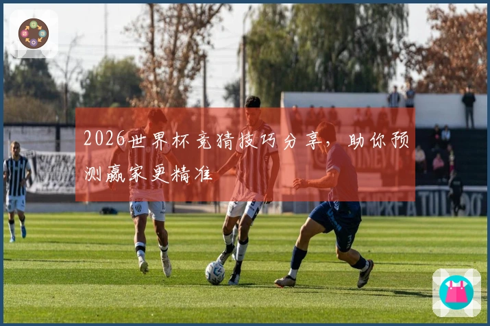 2026世界杯竞猜技巧分享，助你预测赢家更精准
