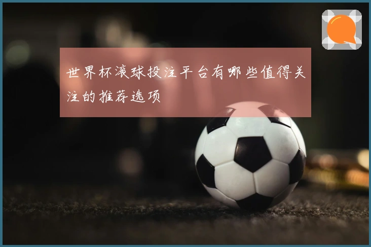 世界杯滚球投注平台有哪些值得关注的推荐选项