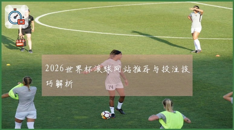 2026世界杯滚球网站推荐与投注技巧解析