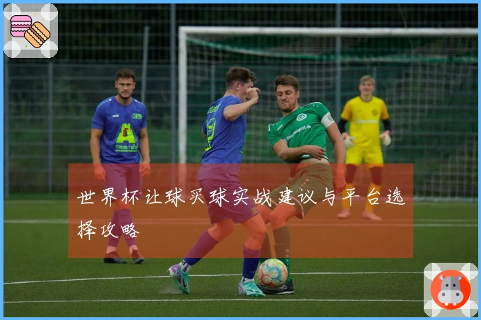 世界杯让球买球实战建议与平台选择攻略