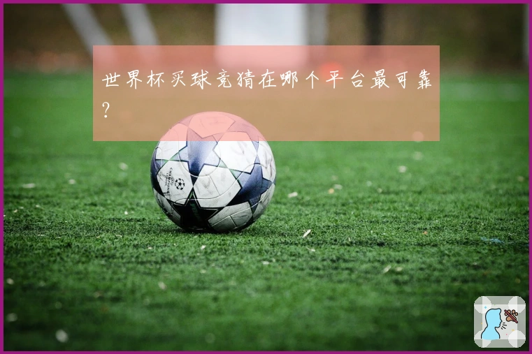 世界杯买球竞猜在哪个平台最可靠？