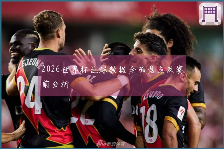 2026世界杯让球数据全面盘点及赛前分析