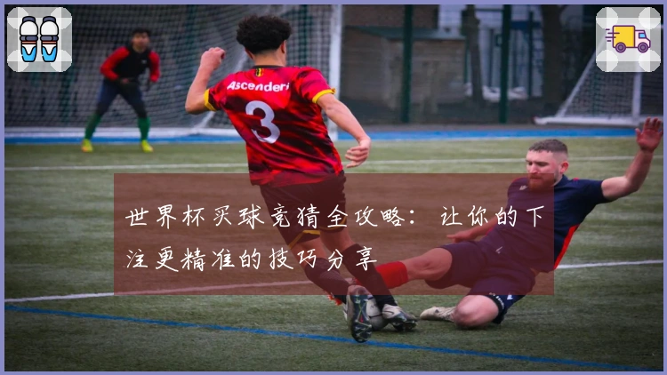 世界杯买球竞猜全攻略：让你的下注更精准的技巧分享