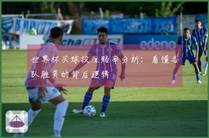 世界杯买球投注赔率分析：看懂各队胜负的背后逻辑
