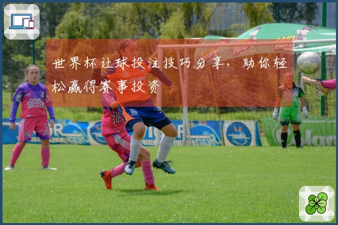 世界杯让球投注技巧分享，助你轻松赢得赛事投资