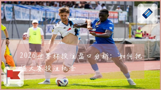 2026世界杯投注盘口分析：如何把握大赛投注机会
