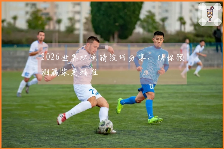 2026世界杯竞猜技巧分享，助你预测赢家更精准
