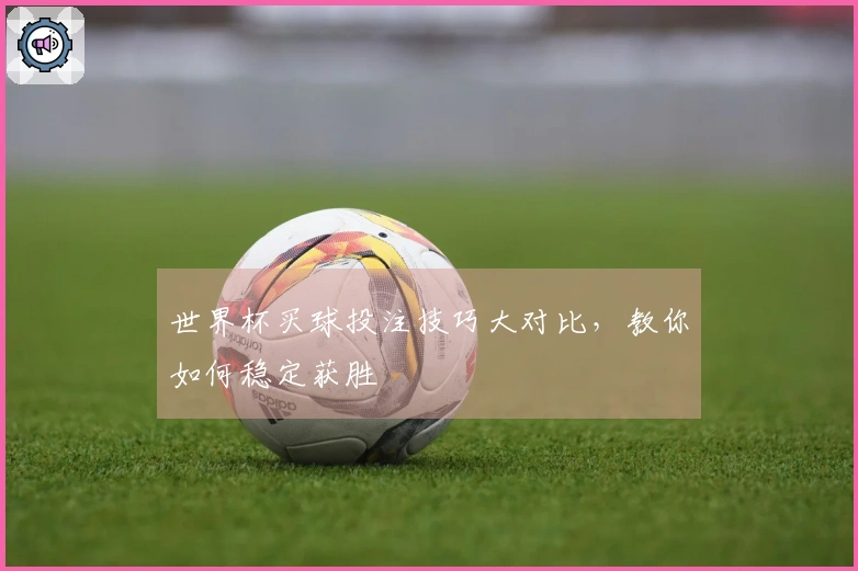 世界杯买球投注技巧大对比，教你如何稳定获胜