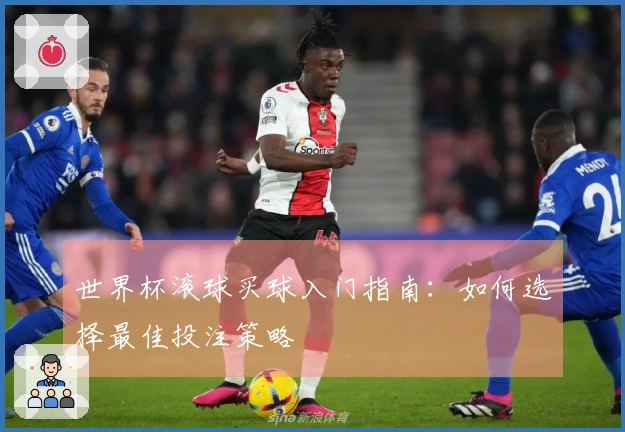 世界杯滚球买球入门指南：如何选择最佳投注策略