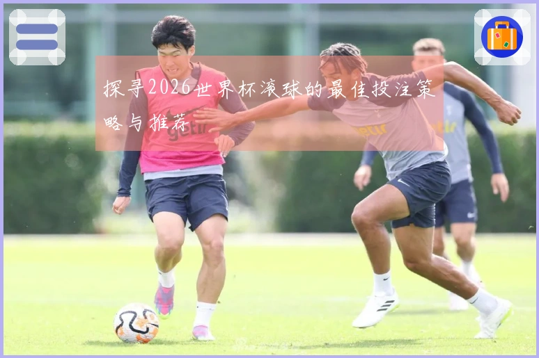 探寻2026世界杯滚球的最佳投注策略与推荐