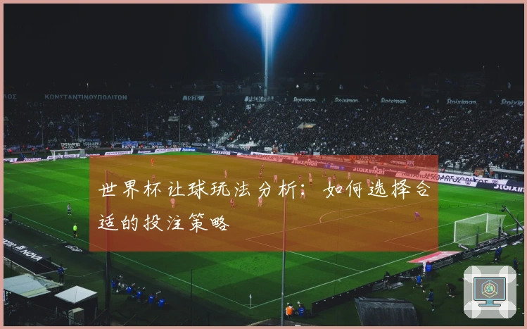 世界杯让球玩法分析：如何选择合适的投注策略