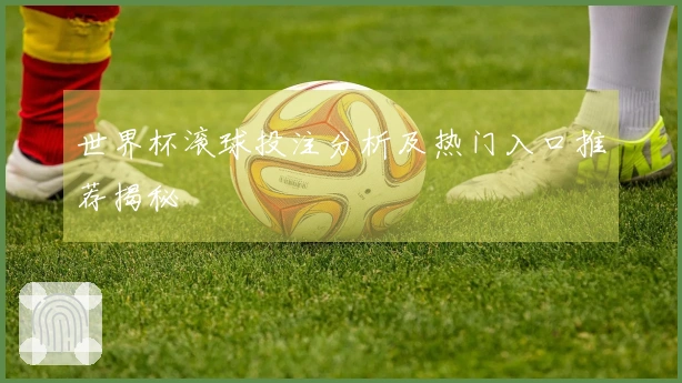 世界杯滚球投注分析及热门入口推荐揭秘