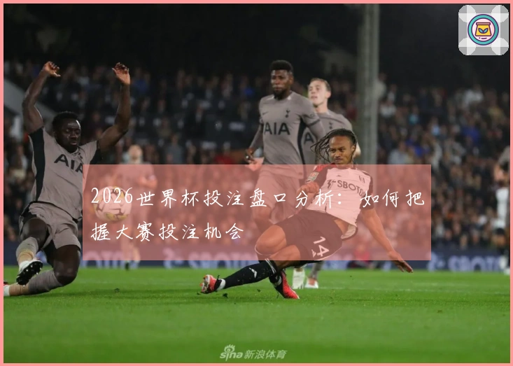 2026世界杯投注盘口分析：如何把握大赛投注机会